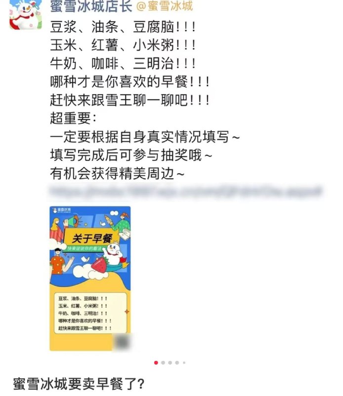 蜜雪冰城回应早餐业务传闻：多城小范围试新近期有网友发现蜜雪冰城在社群发布早餐调研问卷，并有截图显示小程序出现早餐系列入口